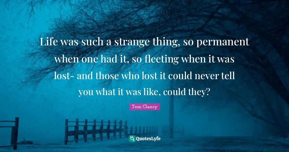 Life was such a strange thing, so permanent when one had it, so fleeting when it was lost- and those who lost it could never tell you what it was like, could they?
