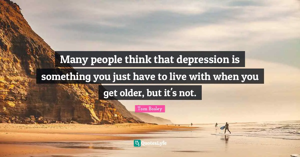 Many people think that depression is something you just have to live with when you get older, but it's not.