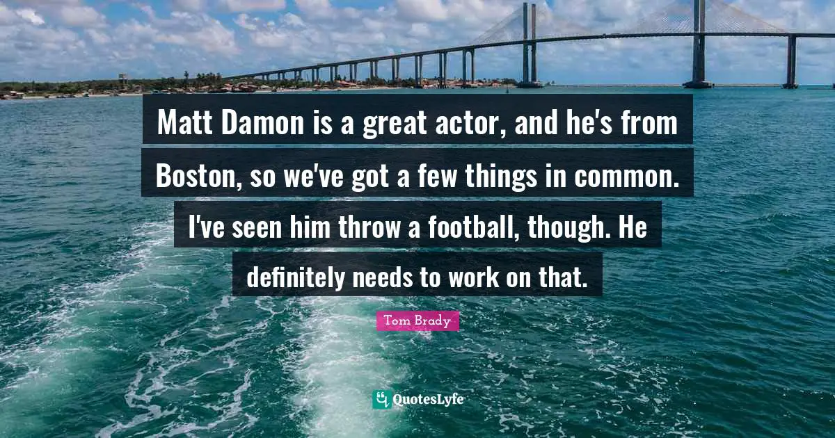 Matt Damon is a great actor, and he's from Boston, so we've got a few things in common. I've seen him throw a football, though. He definitely needs to work on that.
