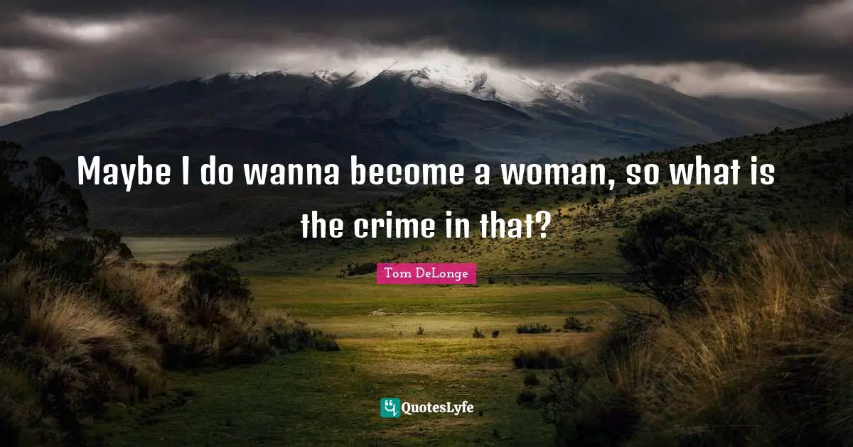 Maybe I do wanna become a woman, so what is the crime in that?