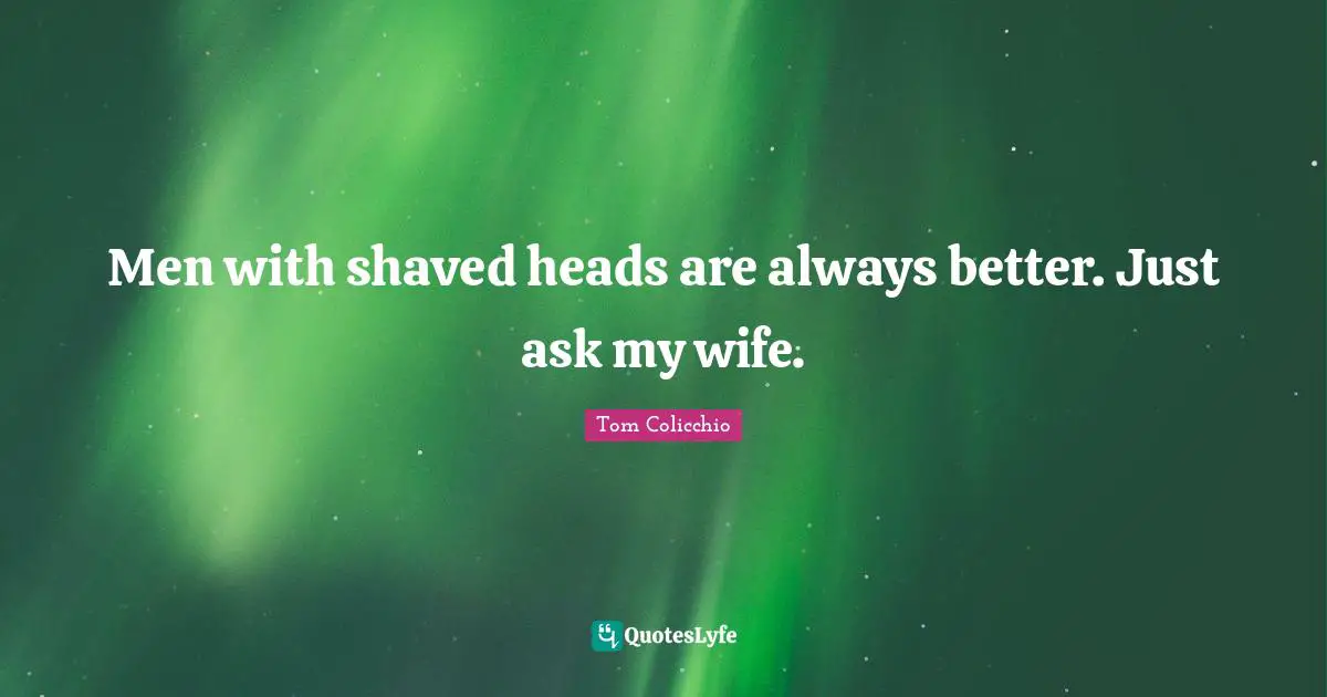 Men with shaved heads are always better. Just ask my wife.