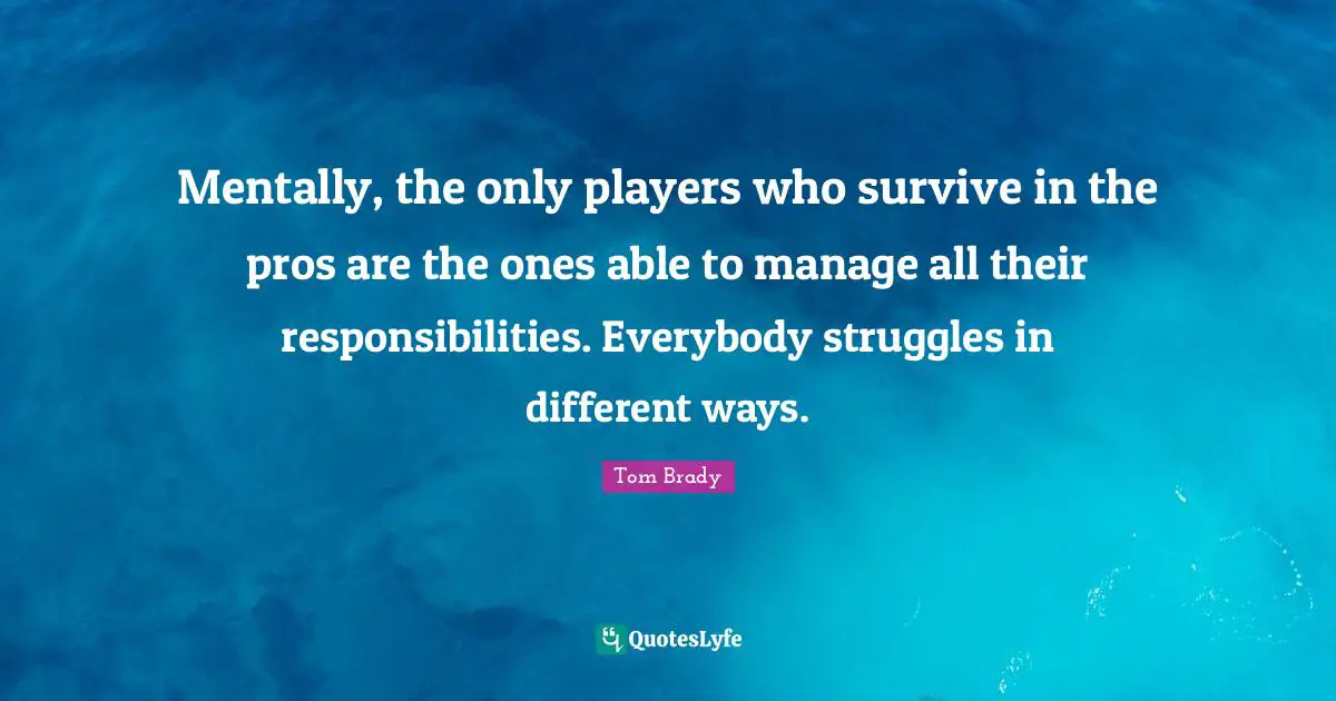 Mentally, the only players who survive in the pros are the ones able to manage all their responsibilities. Everybody struggles in different ways.