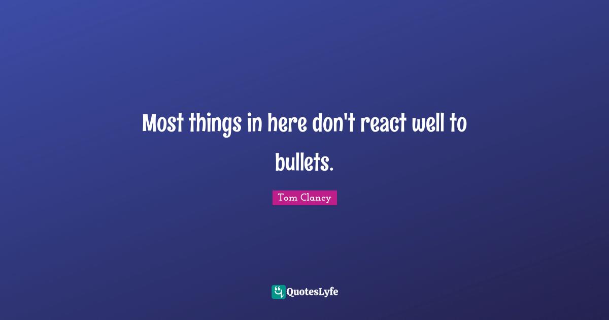 Most things in here don't react well to bullets.