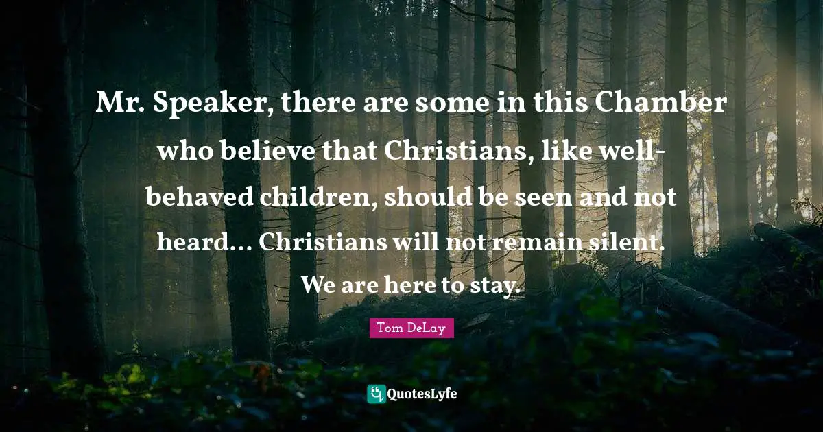 Tom DeLay Quotes: "Mr. Speaker, there are some in this Chamber who believe that Christians, like well-behaved children, should be seen and not heard... Christians will not remain silent. We are here to stay."