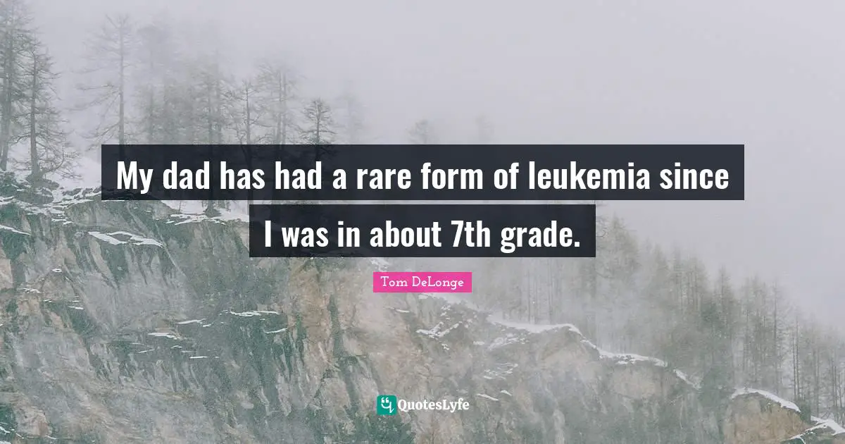 Leukemia Quotes: "My dad has had a rare form of leukemia since I was in about 7th grade."