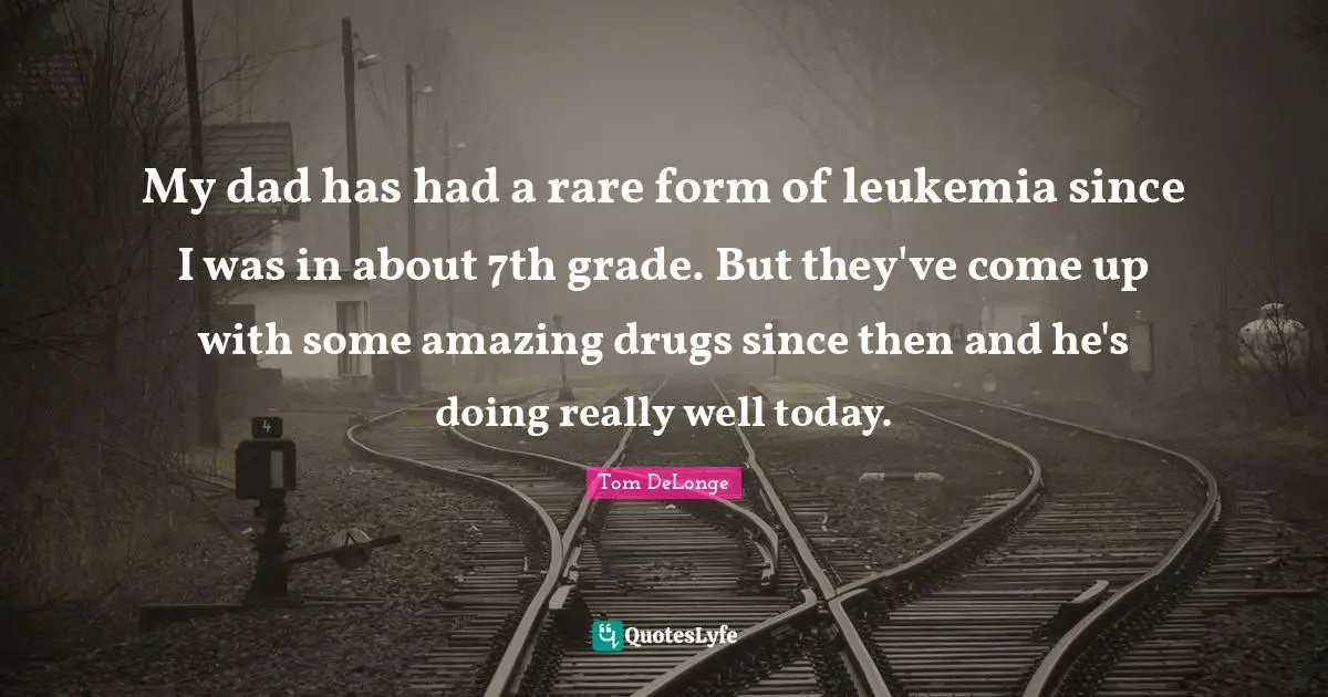 Leukemia Quotes: "My dad has had a rare form of leukemia since I was in about 7th grade. But they've come up with some amazing drugs since then and he's doing really well today."