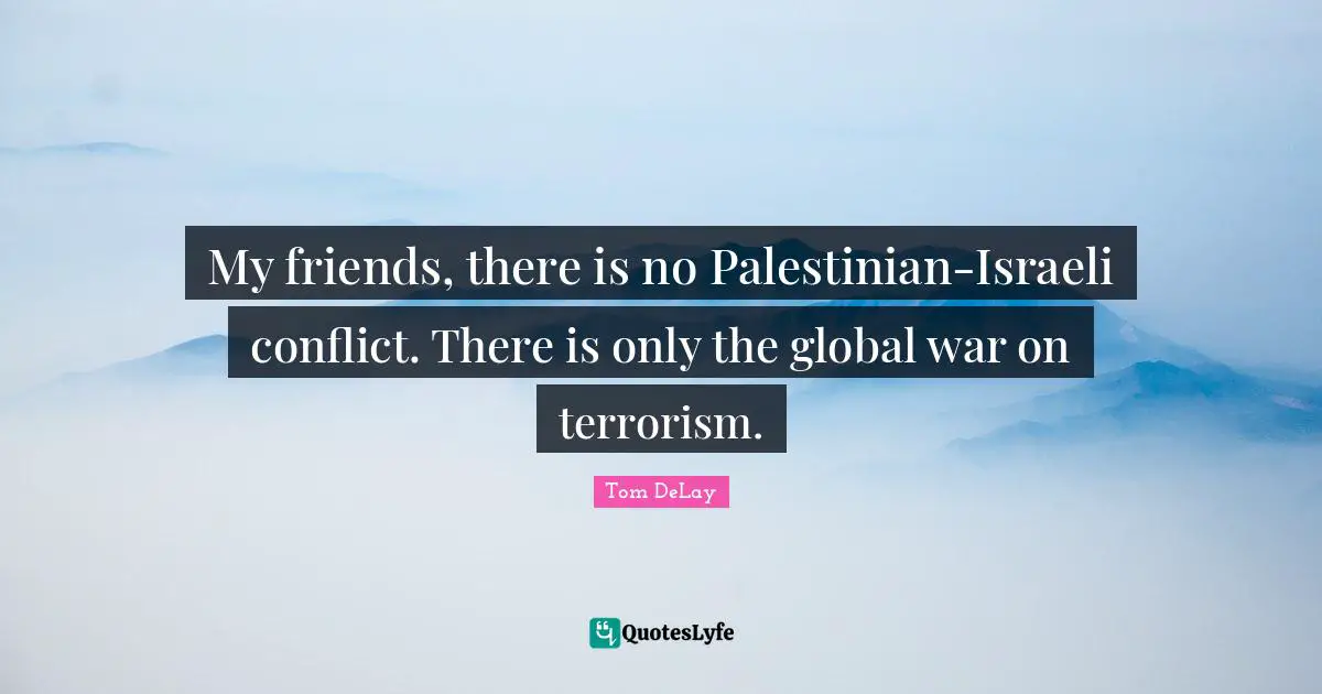 Palestinian Quotes: "My friends, there is no Palestinian-Israeli conflict. There is only the global war on terrorism."