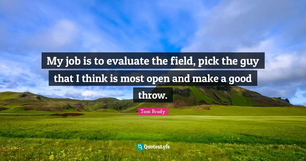 Tom Brady Quotes: "My job is to evaluate the field, pick the guy that I think is most open and make a good throw."