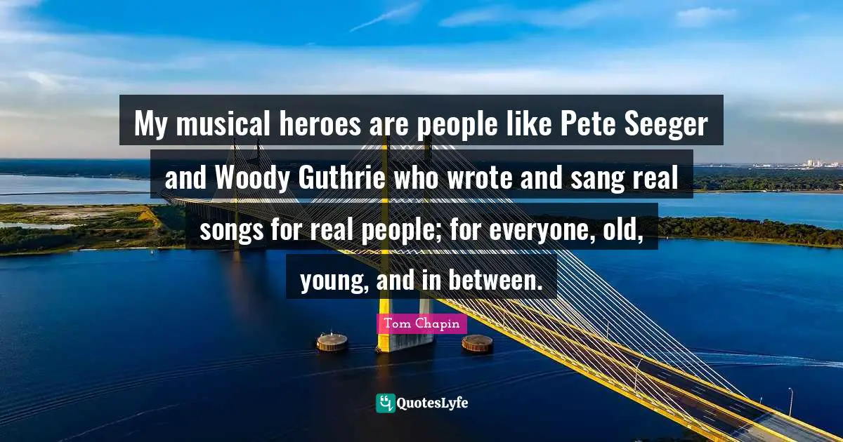 My musical heroes are people like Pete Seeger and Woody Guthrie who wrote and sang real songs for real people; for everyone, old, young, and in between.