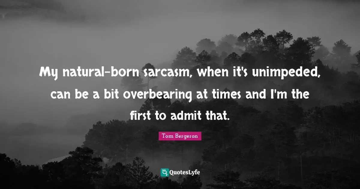 My natural-born sarcasm, when it's unimpeded, can be a bit overbearing at times and I'm the first to admit that.