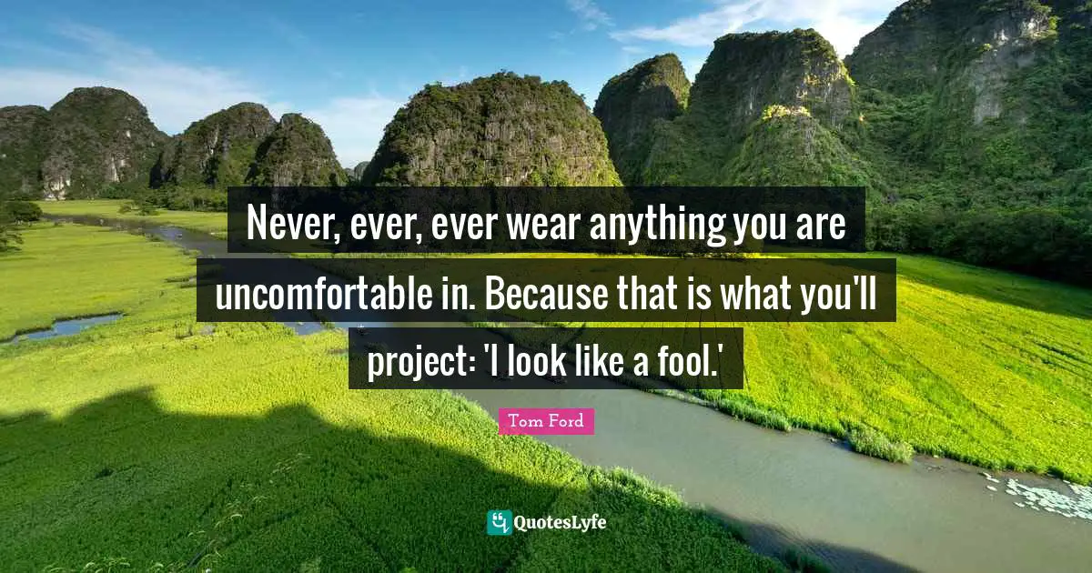 Never, ever, ever wear anything you are uncomfortable in. Because that is what you'll project: 'I look like a fool.'