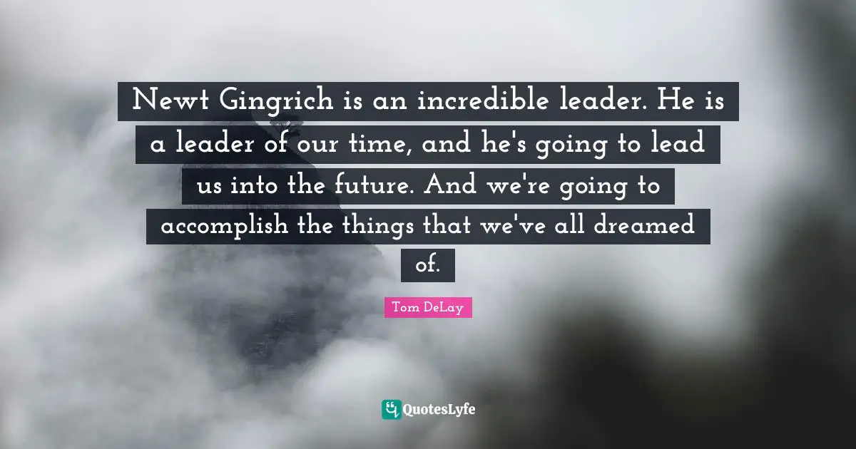 Tom DeLay Quotes: "Newt Gingrich is an incredible leader. He is a leader of our time, and he's going to lead us into the future. And we're going to accomplish the things that we've all dreamed of."