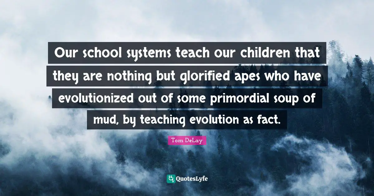 Tom DeLay Quotes: "Our school systems teach our children that they are nothing but glorified apes who have evolutionized out of some primordial soup of mud, by teaching evolution as fact."