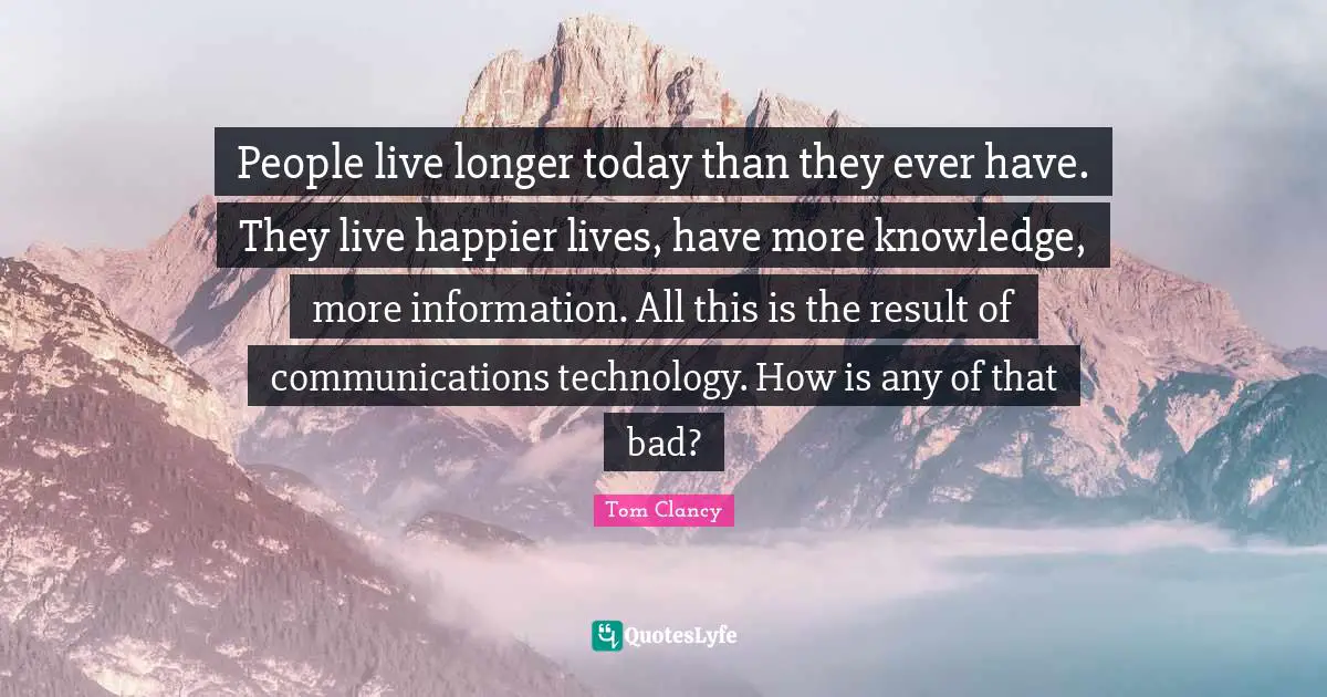 People live longer today than they ever have. They live happier lives, have more knowledge, more information. All this is the result of communications technology. How is any of that bad?