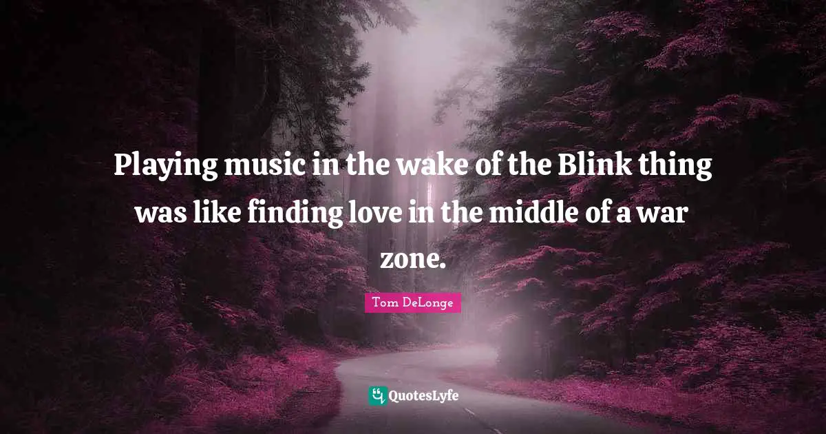 Tom DeLonge Quotes: "Playing music in the wake of the Blink thing was like finding love in the middle of a war zone."