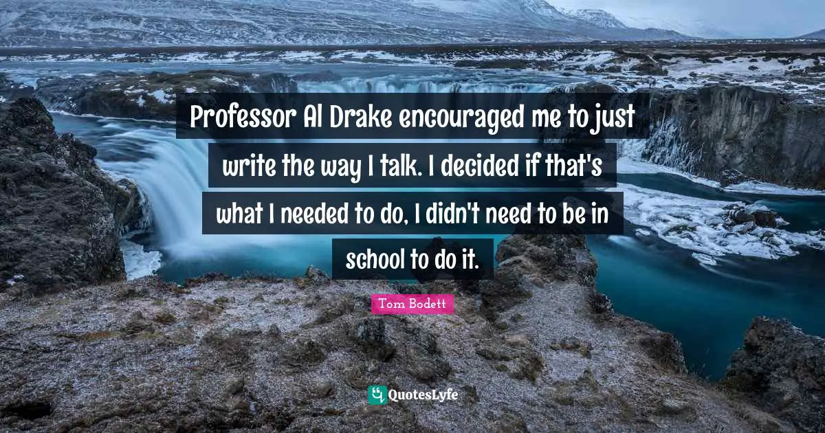 Professor Al Drake encouraged me to just write the way I talk. I decided if that's what I needed to do, I didn't need to be in school to do it.