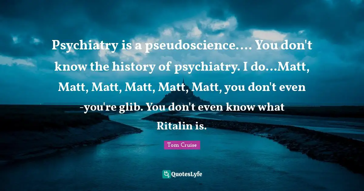 Psychiatry is a pseudoscience.... You don't know the history of psychiatry. I do...Matt, Matt, Matt, Matt, Matt, Matt, you don't even -you're glib. You don't even know what Ritalin is.