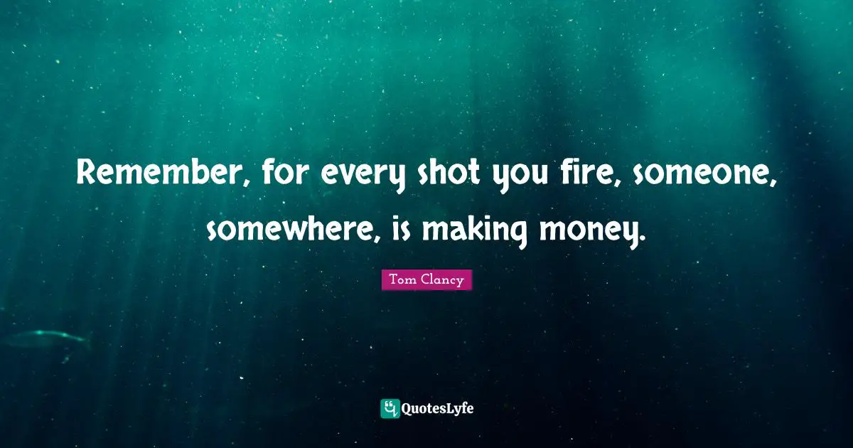 Remember, for every shot you fire, someone, somewhere, is making money.