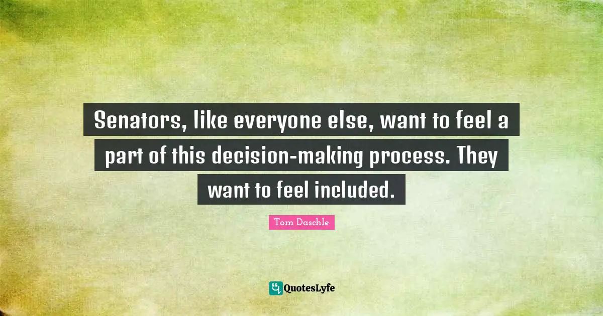 Senators, like everyone else, want to feel a part of this decision-making process. They want to feel included.