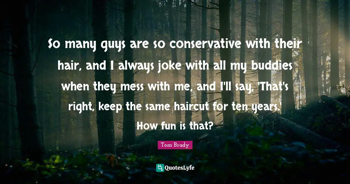 So many guys are so conservative with their hair, and I always joke with all my buddies when they mess with me, and I'll say, 'That's right, keep the same haircut for ten years.' How fun is that?