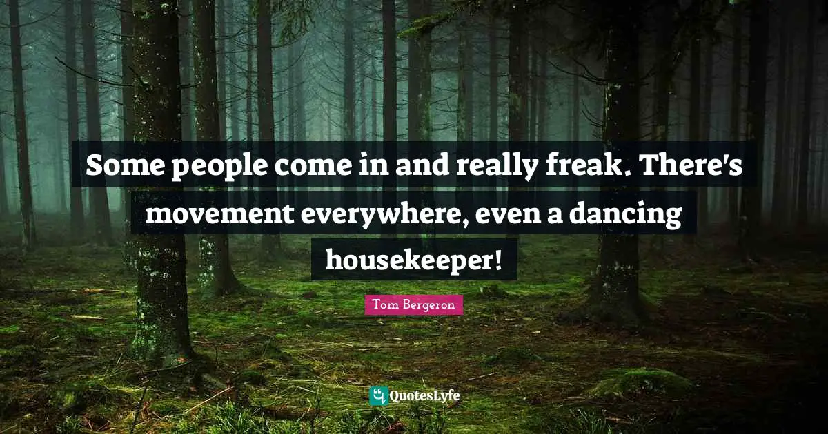 Some people come in and really freak. There's movement everywhere, even a dancing housekeeper!