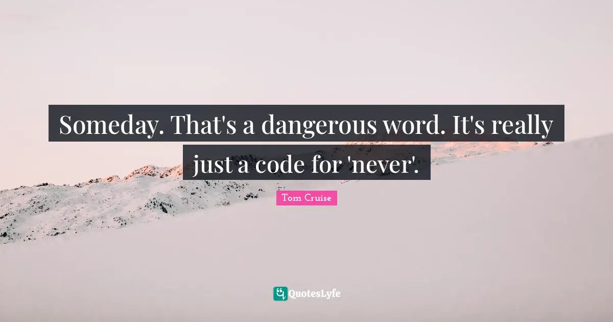 Code Quotes: "Someday. That's a dangerous word. It's really just a code for 'never'."