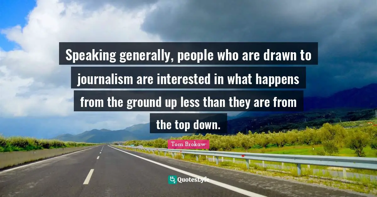 Speaking generally, people who are drawn to journalism are interested in what happens from the ground up less than they are from the top down.
