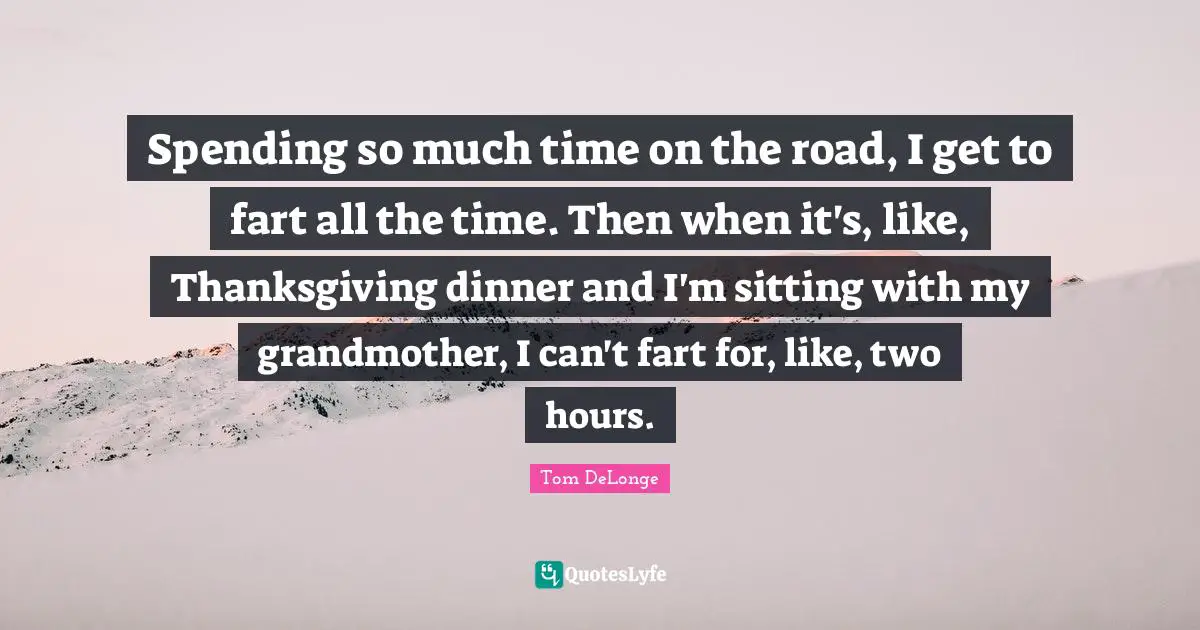 Tom DeLonge Quotes: "Spending so much time on the road, I get to fart all the time. Then when it's, like, Thanksgiving dinner and I'm sitting with my grandmother, I can't fart for, like, two hours."