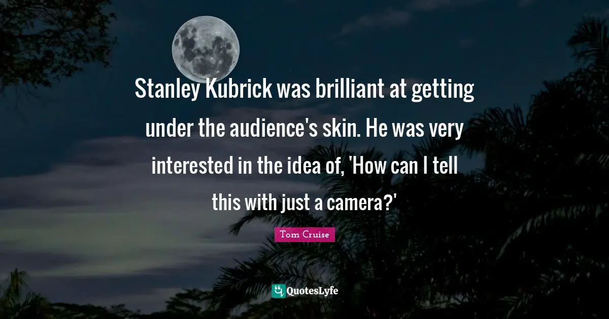 Stanley Kubrick was brilliant at getting under the audience's skin. He was very interested in the idea of, 'How can I tell this with just a camera?'
