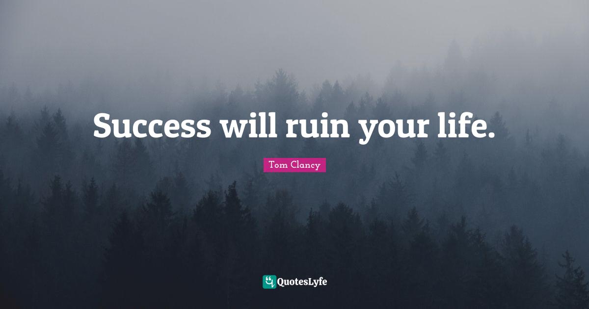 Success will ruin your life.
