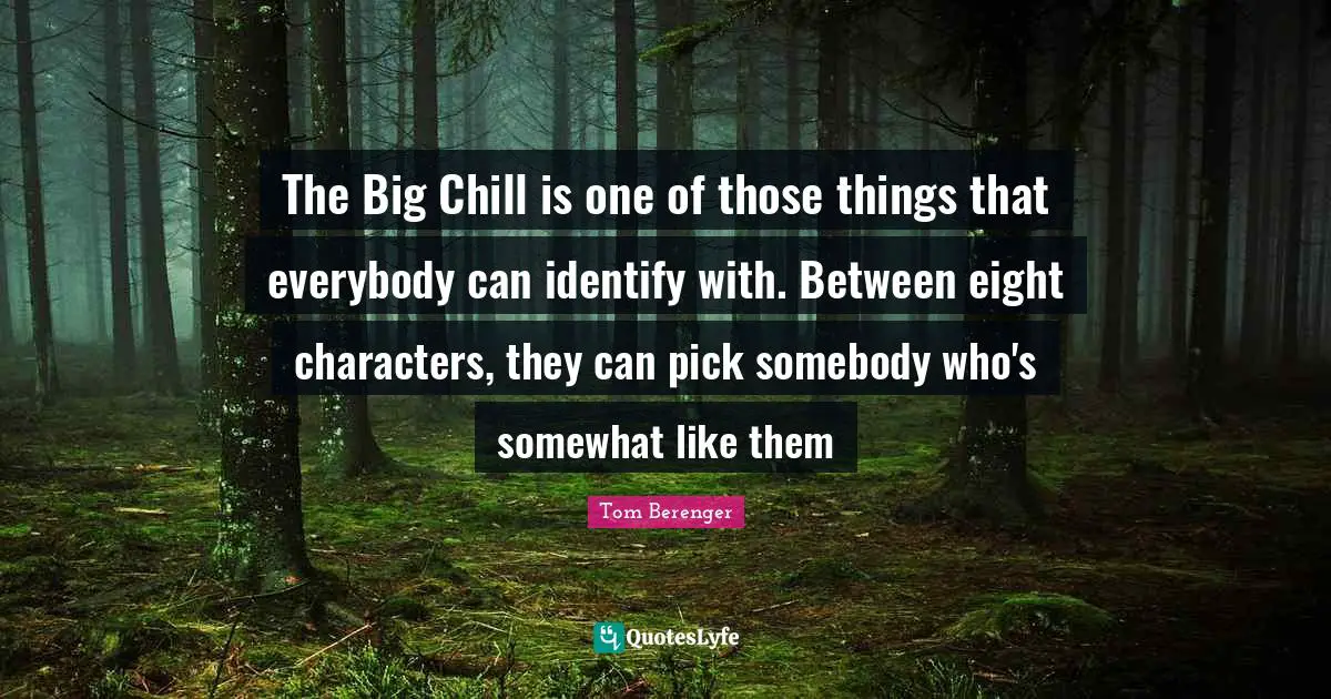 Tom Berenger Quotes: "The Big Chill is one of those things that everybody can identify with. Between eight characters, they can pick somebody who's somewhat like them"