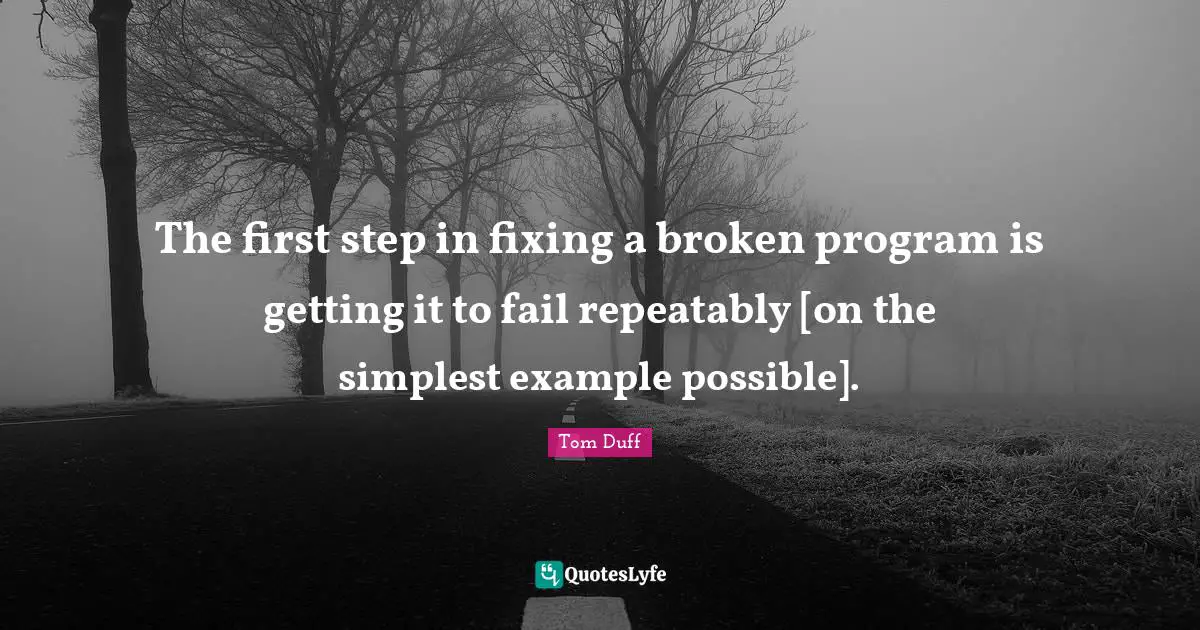 The first step in fixing a broken program is getting it to fail repeatably [on the simplest example possible].