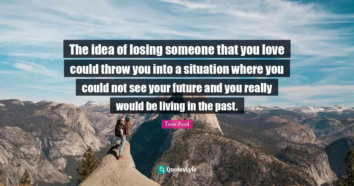 Losing Someone Quotes: "The idea of losing someone that you love could throw you into a situation where you could not see your future and you really would be living in the past."