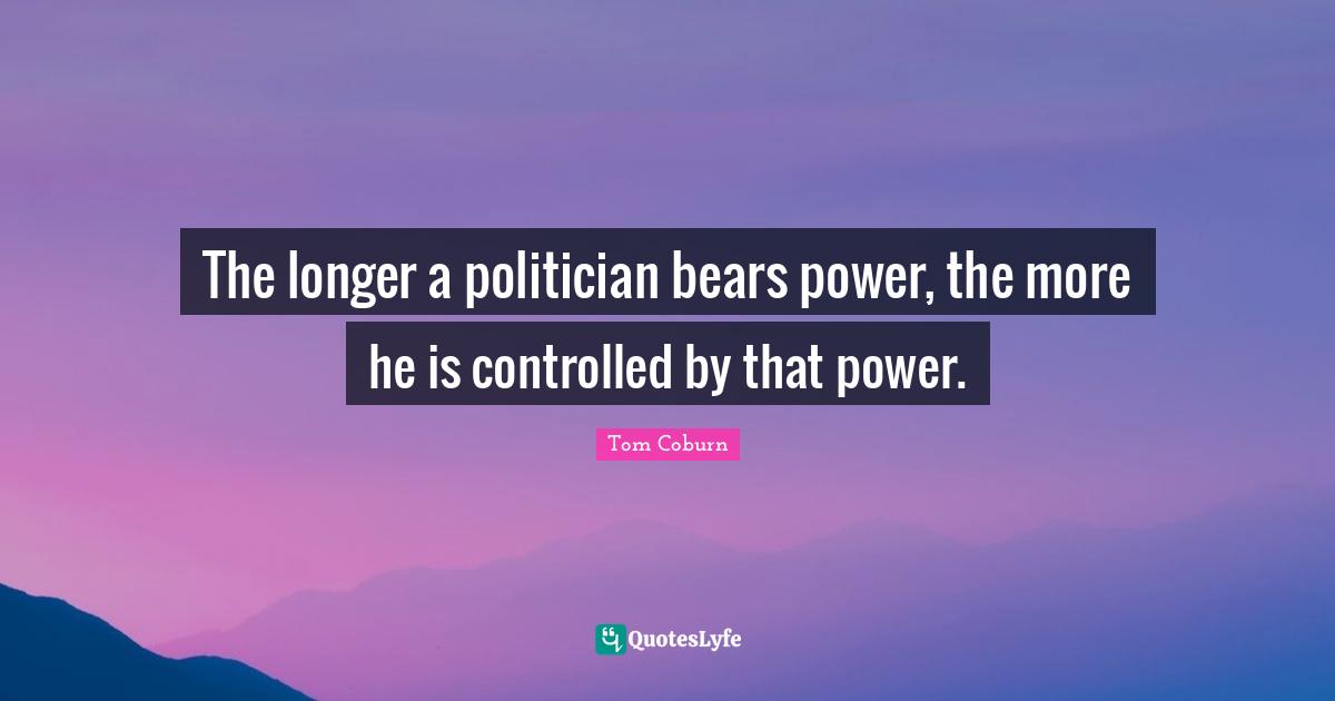 Term Limits Quotes: "The longer a politician bears power, the more he is controlled by that power."