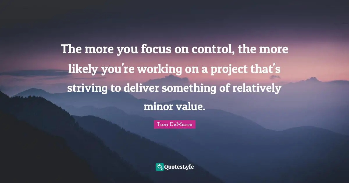 The more you focus on control, the more likely you're working on a project that's striving to deliver something of relatively minor value.