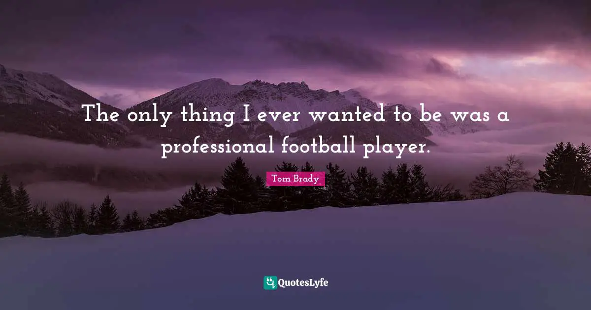 Tom Brady Quotes: "The only thing I ever wanted to be was a professional football player."
