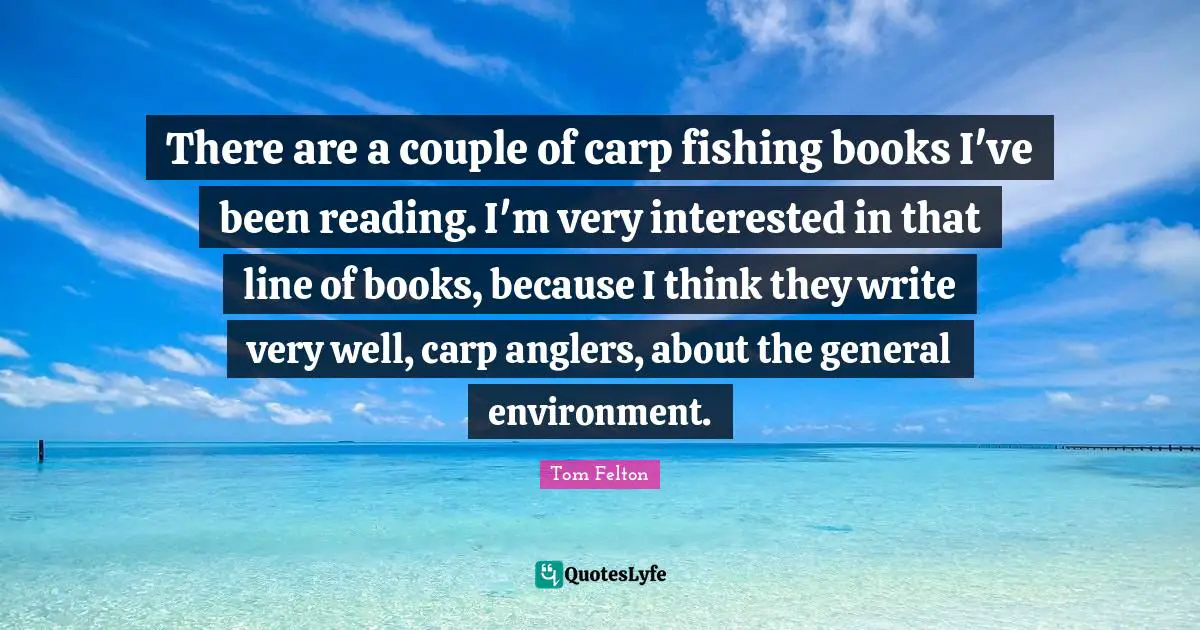 Tom Felton Quotes: There are a couple of carp fishing books I've been reading. I'm very interested in that line of books, because I think they write very well, carp anglers, about the general environment.