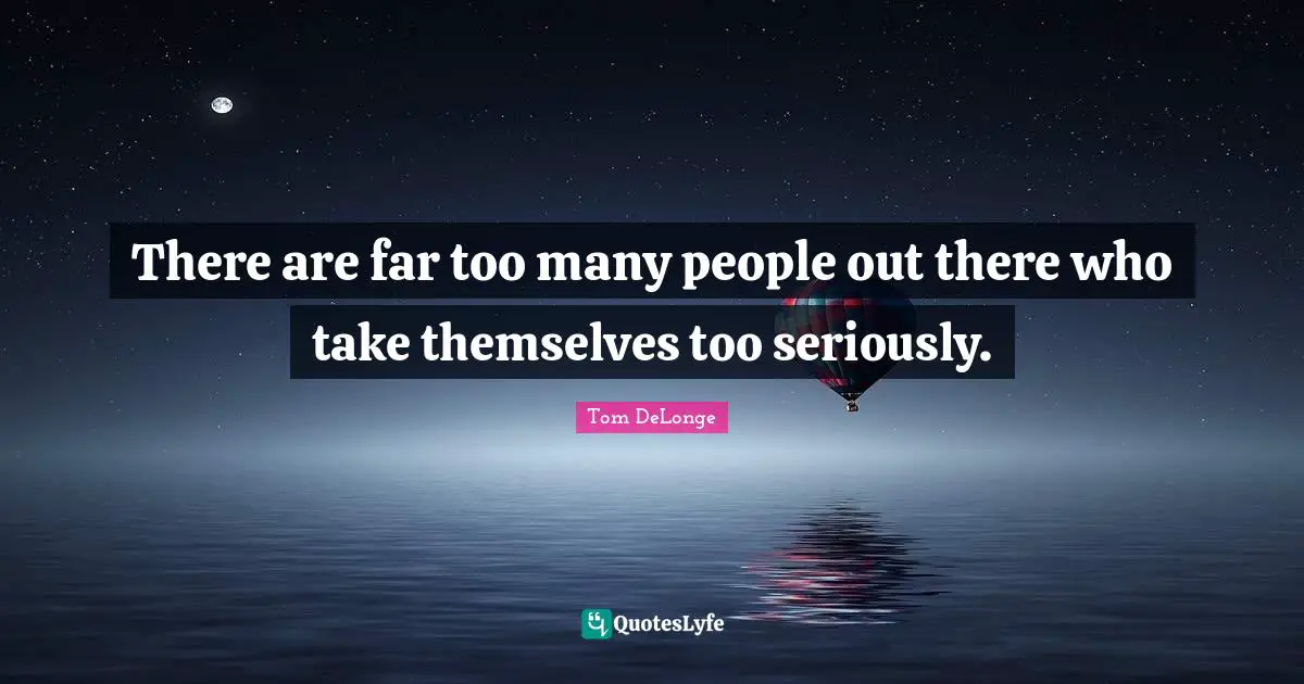 Tom DeLonge Quotes: "There are far too many people out there who take themselves too seriously."