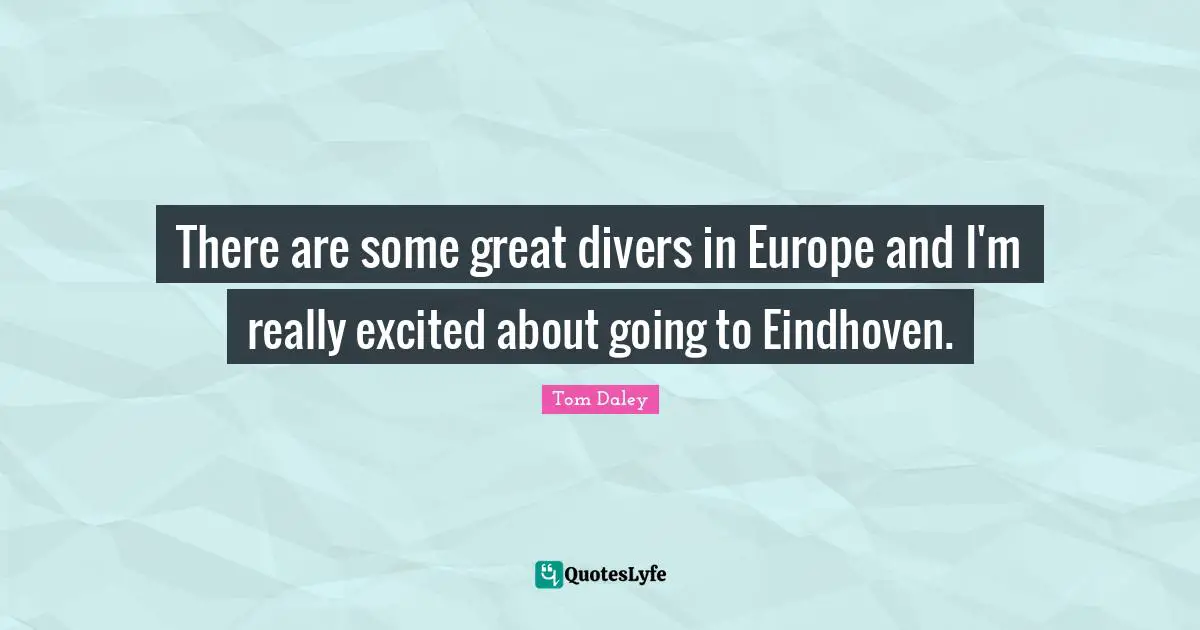 There are some great divers in Europe and I'm really excited about going to Eindhoven.