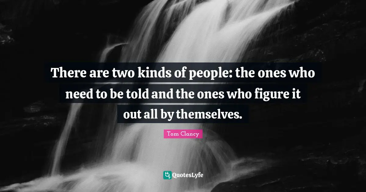 There are two kinds of people: the ones who need to be told and the ones who figure it out all by themselves.