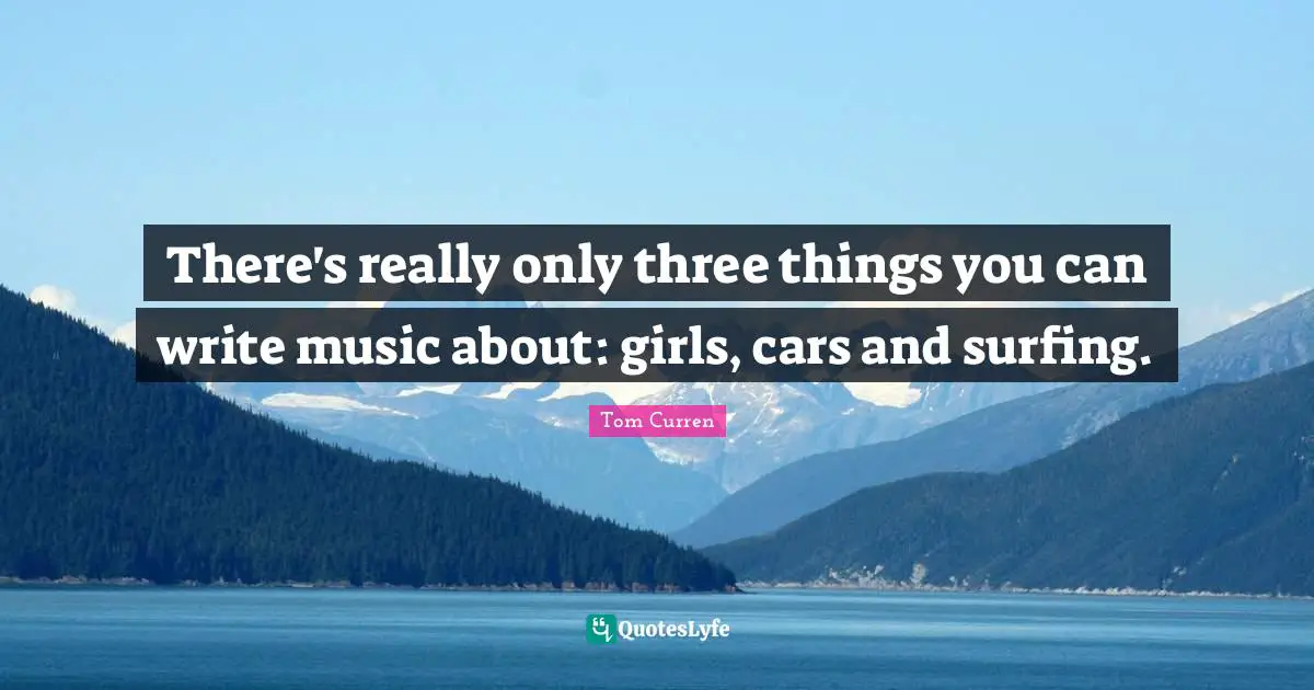 There's really only three things you can write music about: girls, cars and surfing.