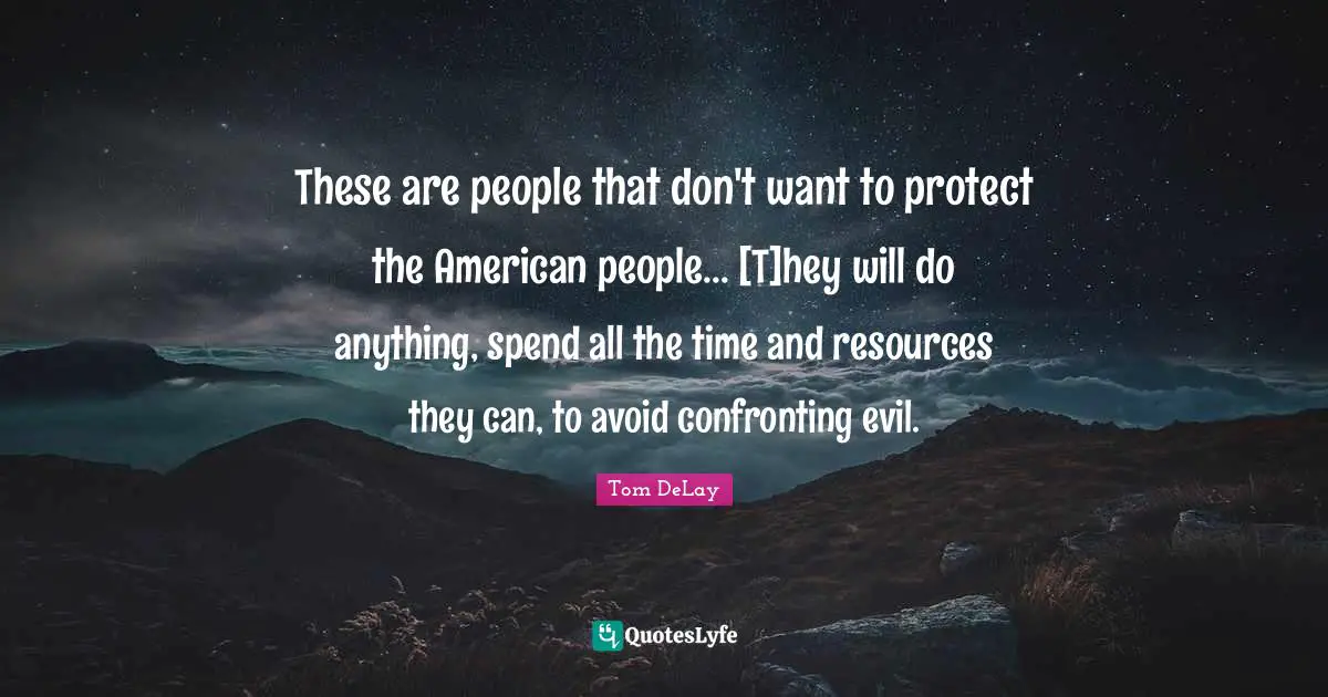 Tom DeLay Quotes: "These are people that don't want to protect the American people... [T]hey will do anything, spend all the time and resources they can, to avoid confronting evil."