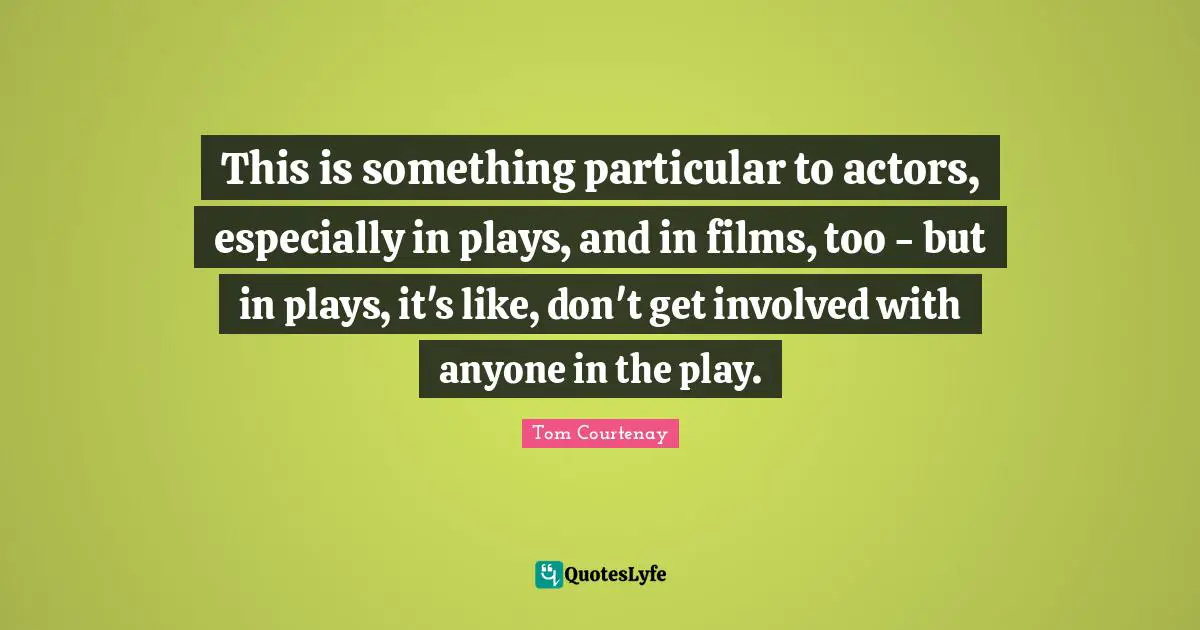 This is something particular to actors, especially in plays, and in films, too - but in plays, it's like, don't get involved with anyone in the play.