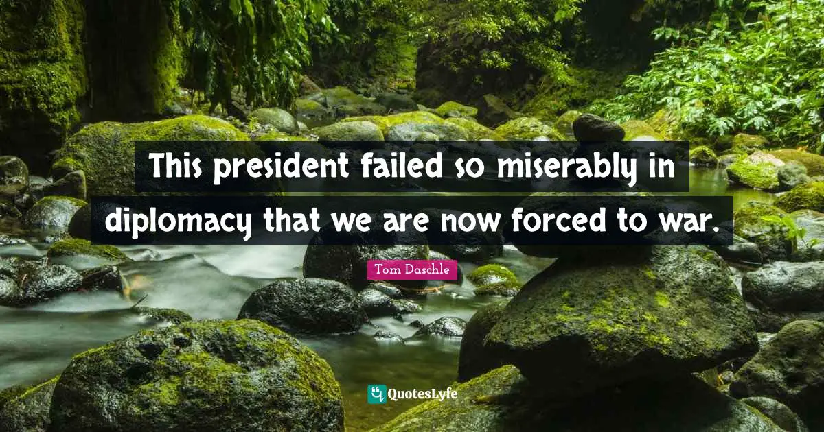 This president failed so miserably in diplomacy that we are now forced to war.