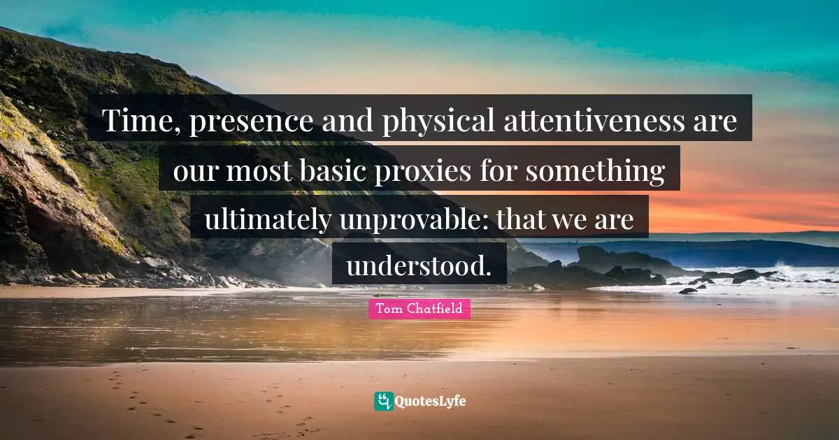 Time, presence and physical attentiveness are our most basic proxies for something ultimately unprovable: that we are understood.