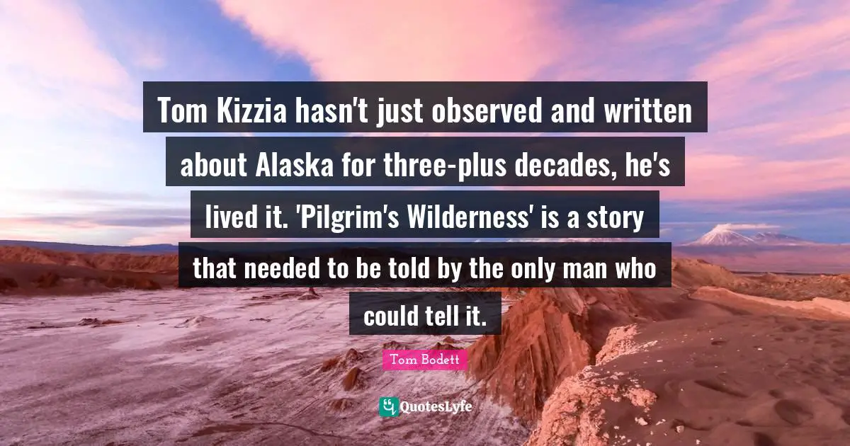 I Am Pilgrim Quotes: "Tom Kizzia hasn't just observed and written about Alaska for three-plus decades, he's lived it. 'Pilgrim's Wilderness' is a story that needed to be told by the only man who could tell it."