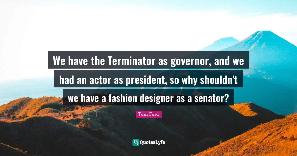 We have the Terminator as governor, and we had an actor as president, so why shouldn't we have a fashion designer as a senator?