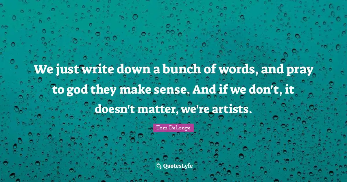 Tom DeLonge Quotes: "We just write down a bunch of words, and pray to god they make sense. And if we don't, it doesn't matter, we're artists."