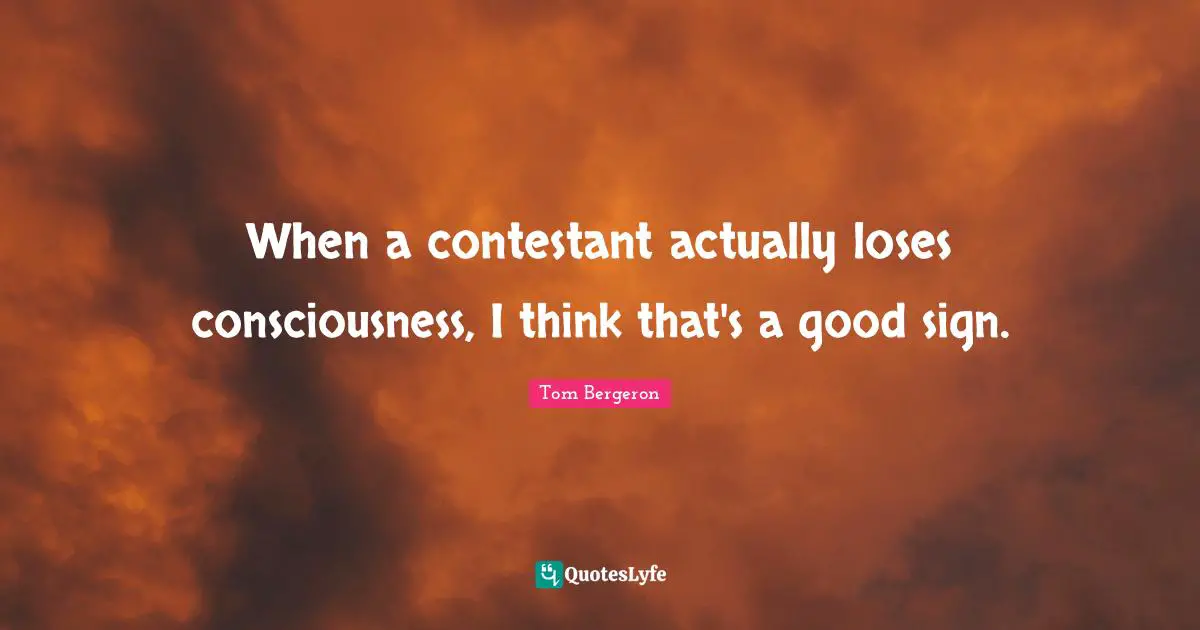 When a contestant actually loses consciousness, I think that's a good sign.