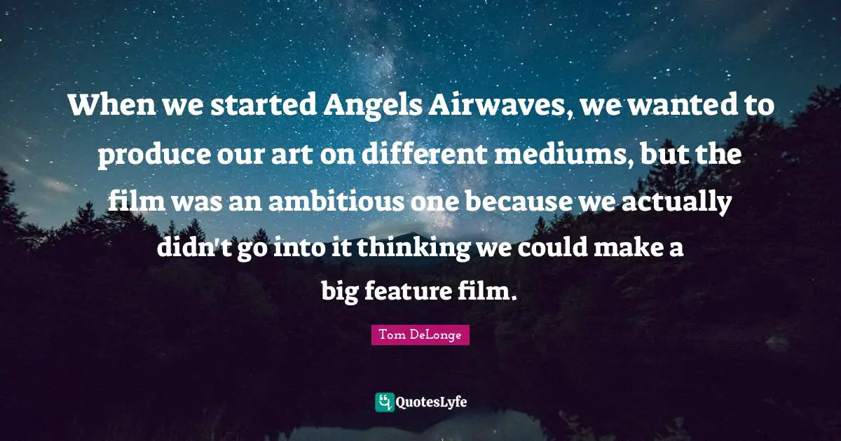 When we started Angels Airwaves, we wanted to produce our art on different mediums, but the film was an ambitious one because we actually didn't go into it thinking we could make a big feature film.